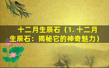 十二月生辰石（1. 十二月生辰石：揭秘它的神奇魅力）